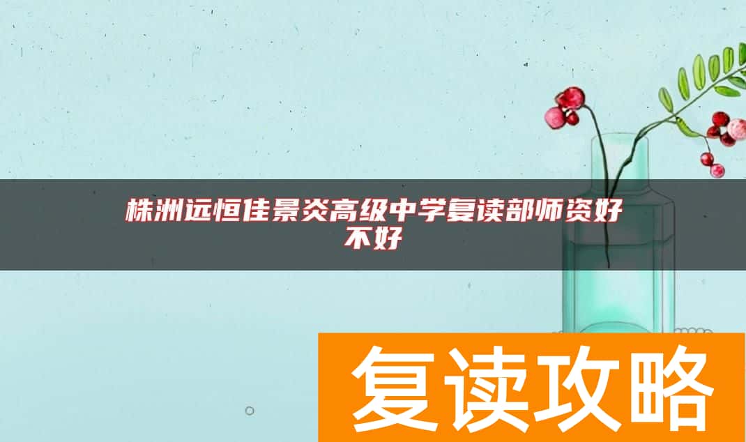 株洲远恒佳景炎高级中学复读部师资好不好