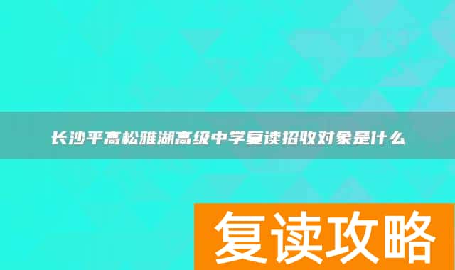 长沙平高松雅湖高级中学复读招收对象是什么