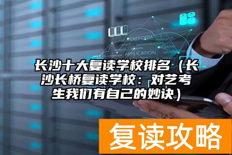 长沙十大复读学校排名（长沙长桥复读学校：对艺考生我们有自己的妙诀）