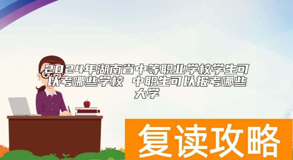 2024年湖南省中等职业学校学生可以考哪些学校 中职生可以报考哪些大学