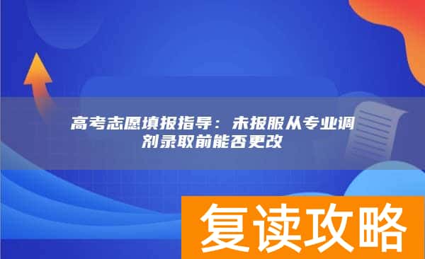 高考志愿填报指导：未报服从专业调剂录取前能否更改