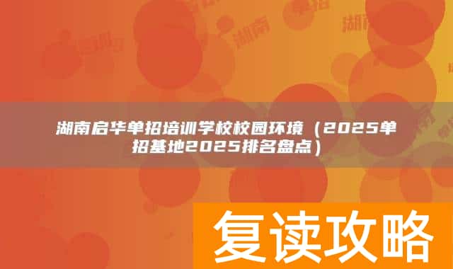 湖南启华单招培训学校校园环境（2025单招基地2025排名盘点）