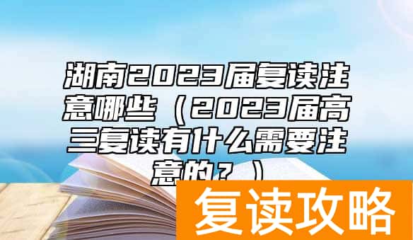 湖南2023届复读注意哪些（2023届高三复读有什么需要注意的？）