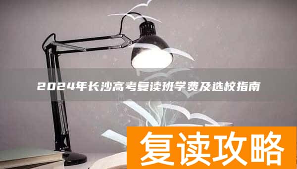 2024年长沙高考复读班学费及选校指南