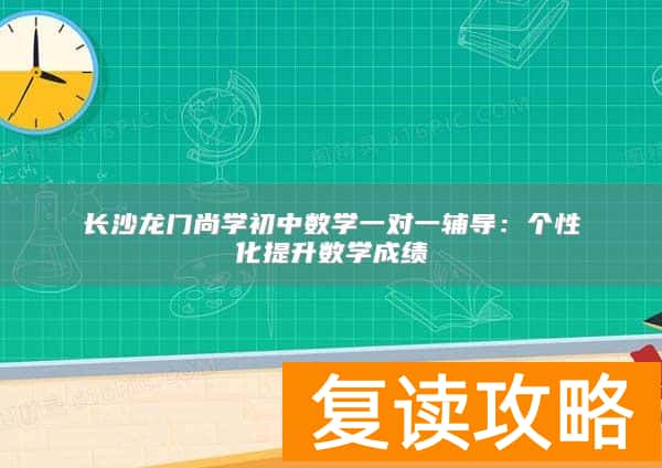 长沙龙门尚学初中数学一对一辅导：个性化提升数学成绩