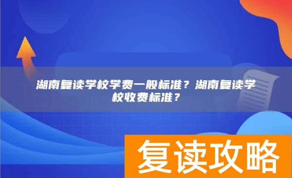 湖南复读学校学费一般标准？湖南复读学校收费标准？