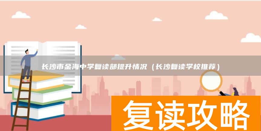 长沙市金海中学复读部提升情况（长沙复读学校推荐）