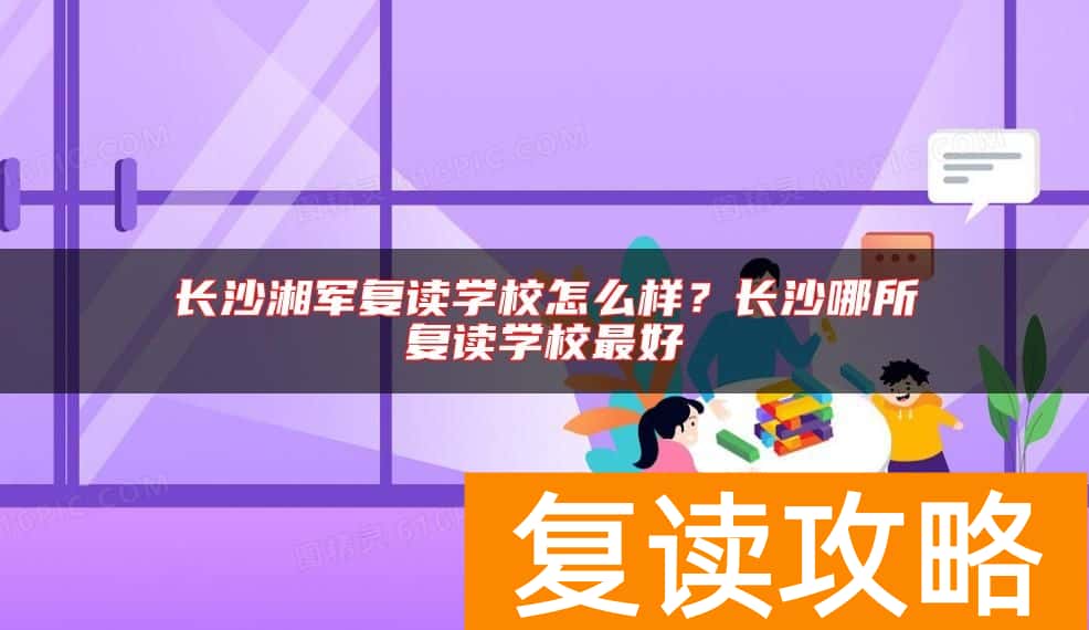 长沙湘军复读学校怎么样？长沙哪所复读学校最好