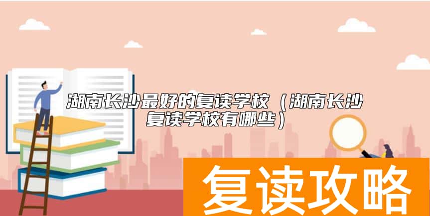 湖南长沙最好的复读学校（湖南长沙复读学校有哪些）