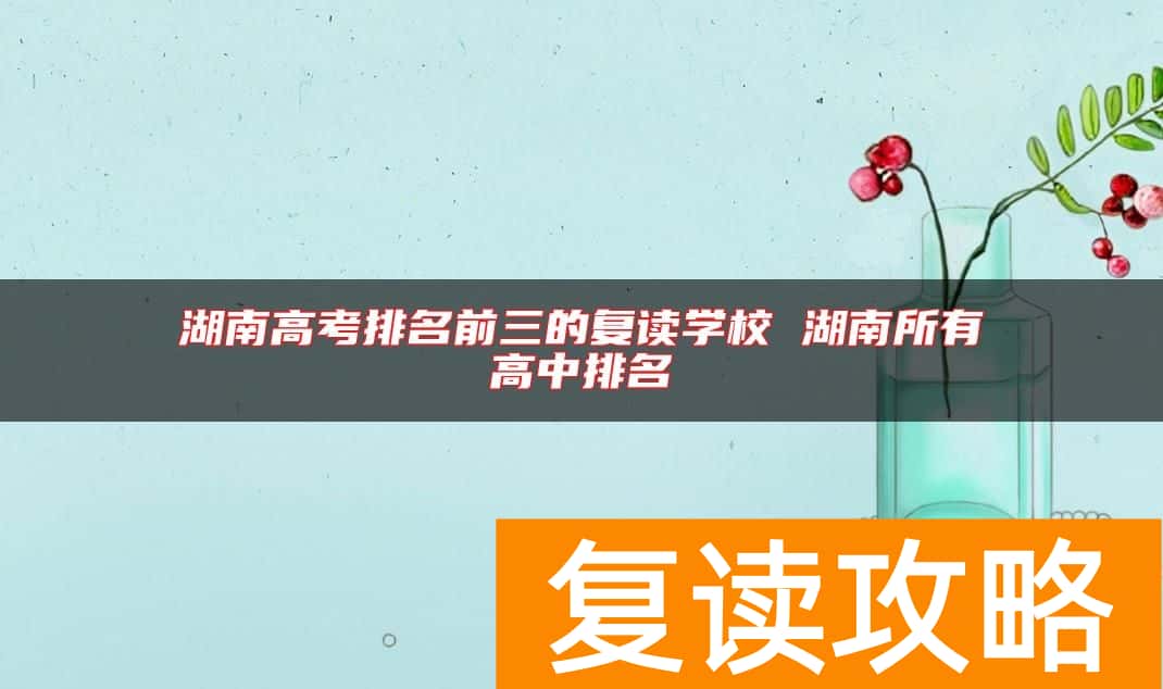 湖南高考排名前三的复读学校 湖南所有高中排名