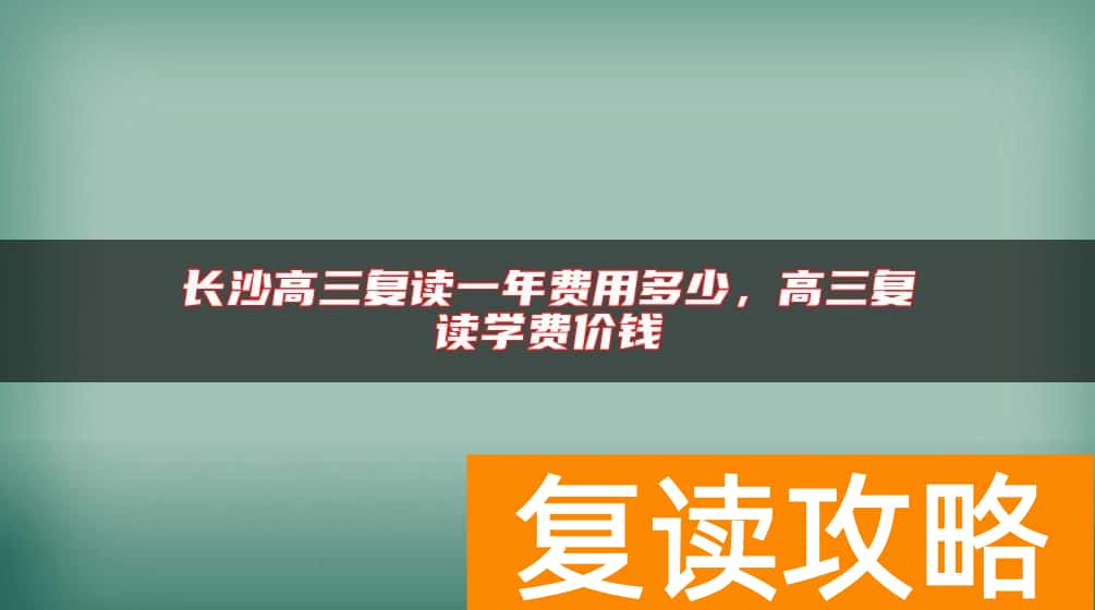 长沙高三复读一年费用多少，高三复读学费价钱