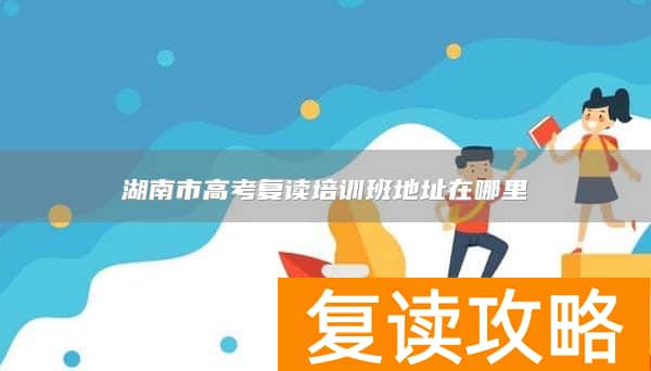 湖南市高考复读培训班地址在哪里