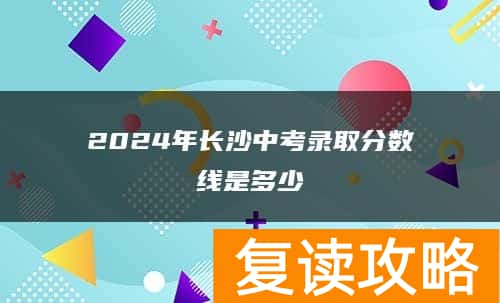 2024年长沙中考录取分数线是多少