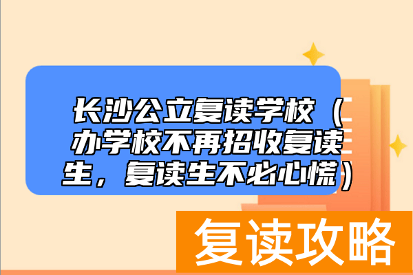 长沙公立复读学校（办学校不再招收复读生，复读生不必心慌）