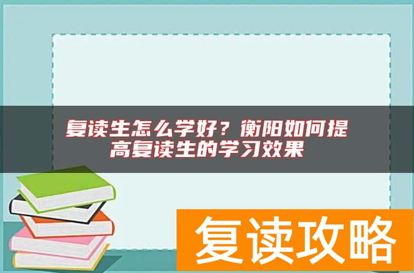 复读生怎么学好？衡阳如何提高复读生的学习效果