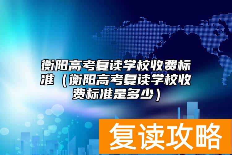 衡阳高考复读学校收费标准（衡阳高考复读学校收费标准是多少）