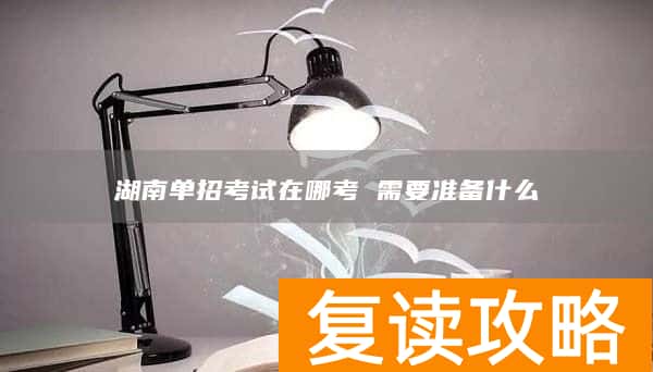 湖南单招考试在哪考 需要准备什么