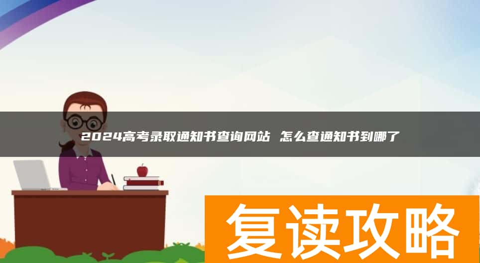 2024高考录取通知书查询网站 怎么查通知书到哪了
