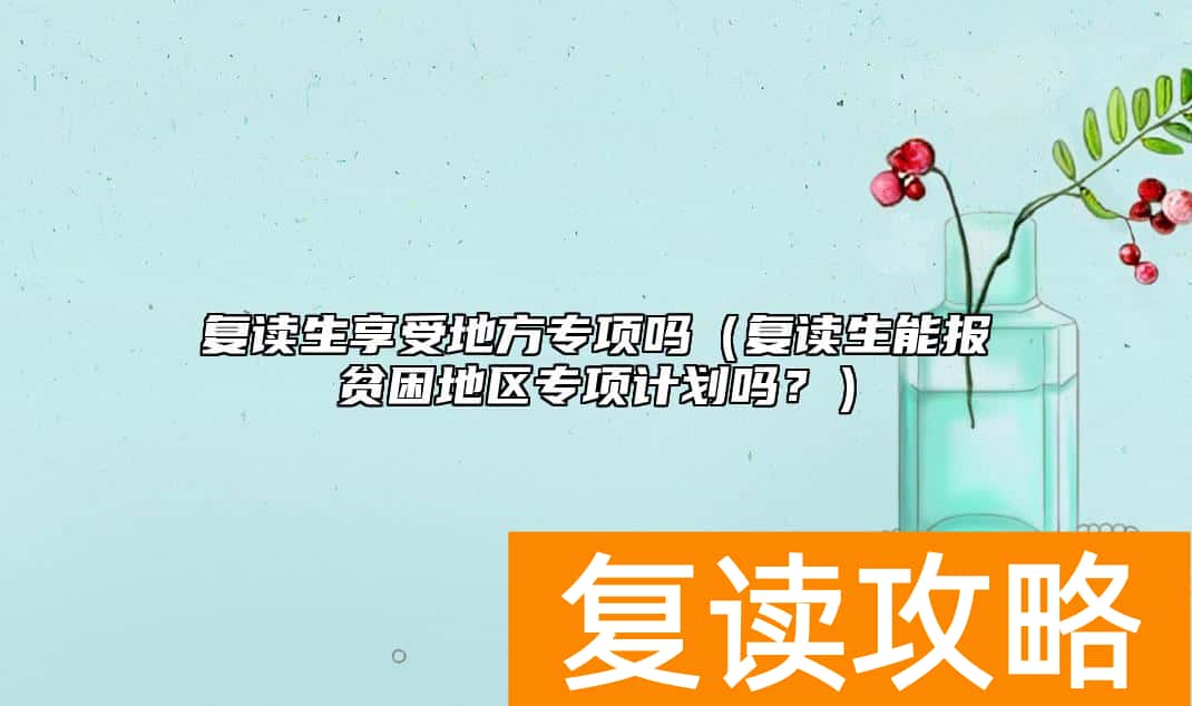 复读生享受地方专项吗（复读生能报贫困地区专项计划吗？）