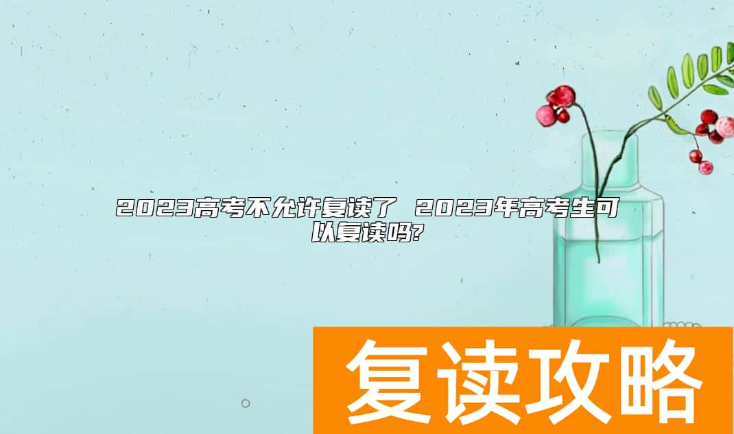 2023高考不允许复读了 2023年高考生可以复读吗?